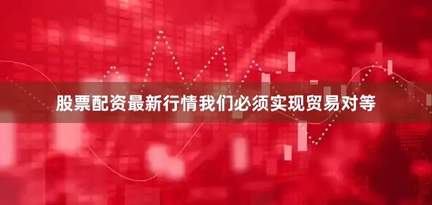 股票配资最新行情我们必须实现贸易对等