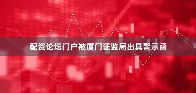 配资论坛门户被厦门证监局出具警示函