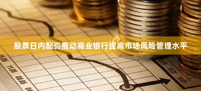 股票日内配资推动商业银行提高市场风险管理水平