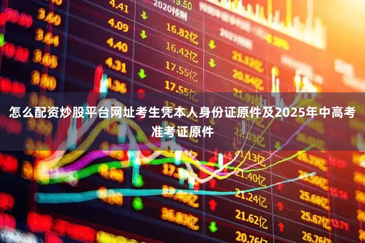 怎么配资炒股平台网址考生凭本人身份证原件及2025年中高考准考证原件