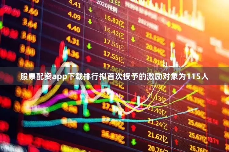 股票配资app下载排行拟首次授予的激励对象为115人