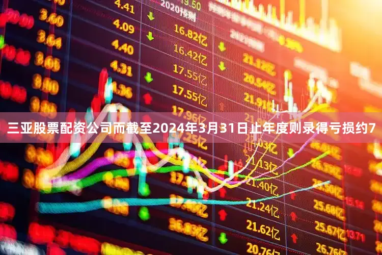 三亚股票配资公司而截至2024年3月31日止年度则录得亏损约7