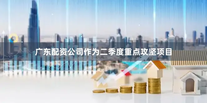 广东配资公司作为二季度重点攻坚项目