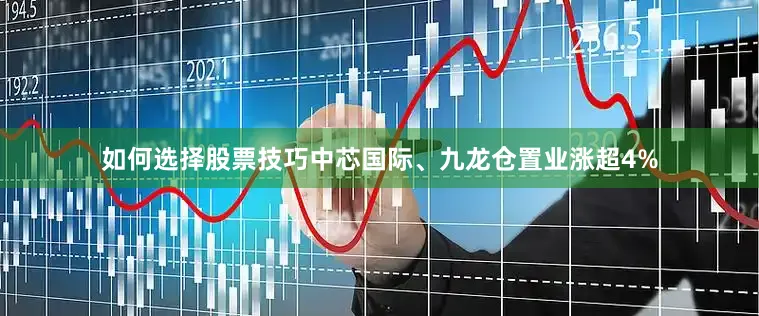 如何选择股票技巧中芯国际、九龙仓置业涨超4%