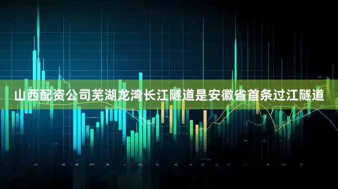 山西配资公司芜湖龙湾长江隧道是安徽省首条过江隧道