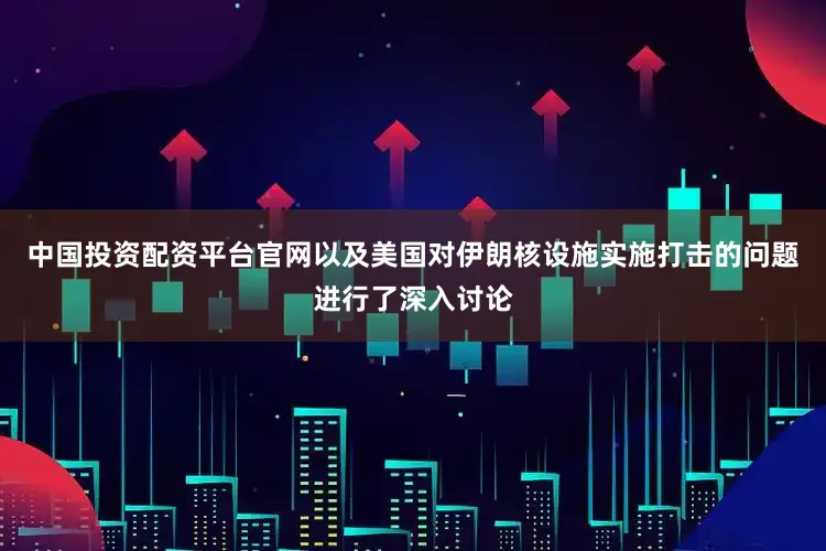 中国投资配资平台官网以及美国对伊朗核设施实施打击的问题进行了深入讨论