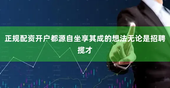 正规配资开户都源自坐享其成的想法无论是招聘揽才