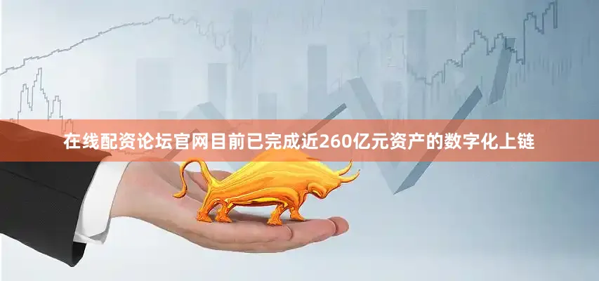 在线配资论坛官网目前已完成近260亿元资产的数字化上链