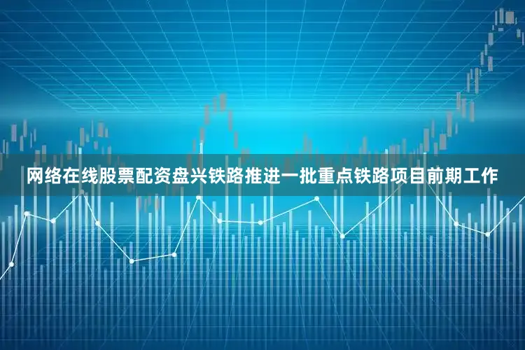 网络在线股票配资盘兴铁路推进一批重点铁路项目前期工作