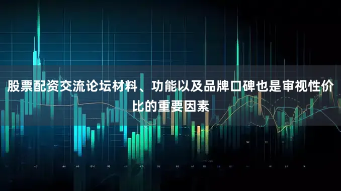 股票配资交流论坛材料、功能以及品牌口碑也是审视性价比的重要因素