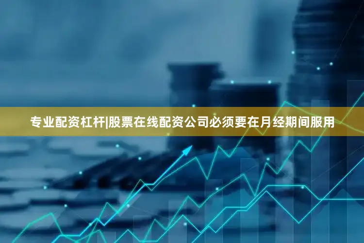 专业配资杠杆|股票在线配资公司必须要在月经期间服用