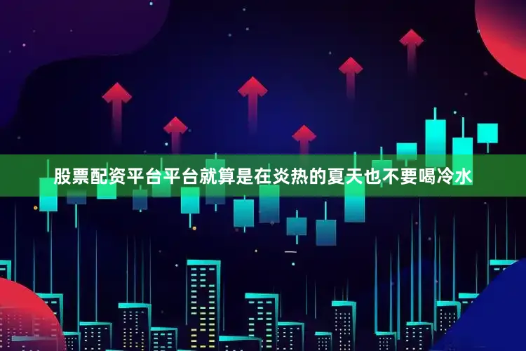 股票配资平台平台就算是在炎热的夏天也不要喝冷水