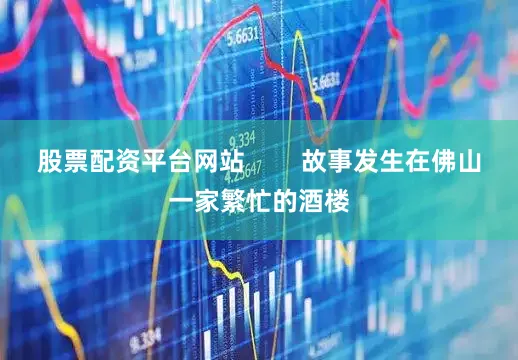 股票配资平台网站        故事发生在佛山一家繁忙的酒楼
