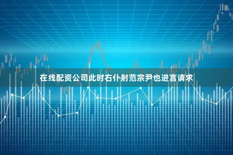 在线配资公司此时右仆射范宗尹也进言请求