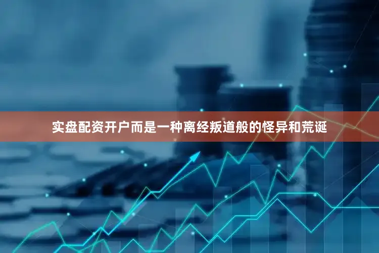 实盘配资开户而是一种离经叛道般的怪异和荒诞