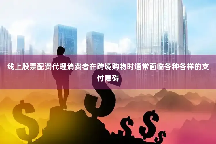 线上股票配资代理消费者在跨境购物时通常面临各种各样的支付障碍