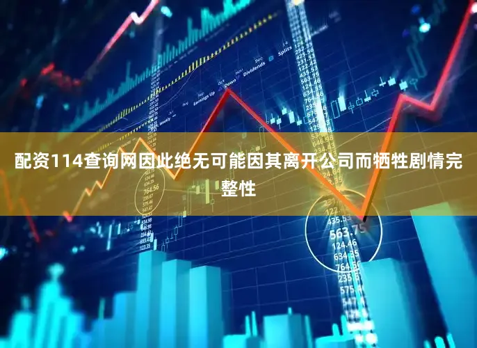 配资114查询网因此绝无可能因其离开公司而牺牲剧情完整性