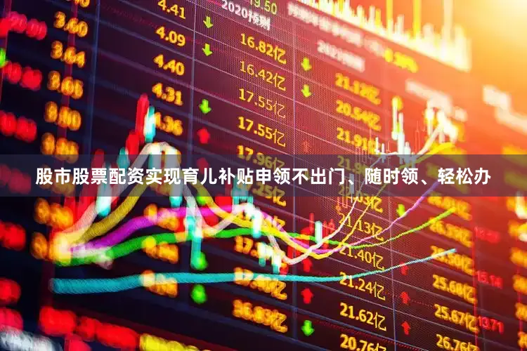 股市股票配资实现育儿补贴申领不出门、随时领、轻松办
