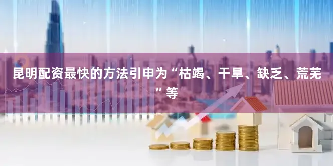 昆明配资最快的方法引申为“枯竭、干旱、缺乏、荒芜”等