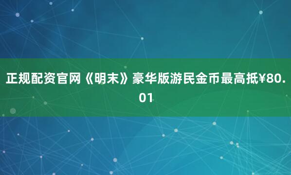 正规配资官网《明末》豪华版游民金币最高抵¥80.01