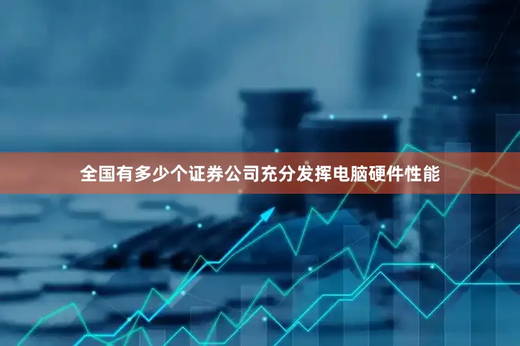 全国有多少个证券公司充分发挥电脑硬件性能