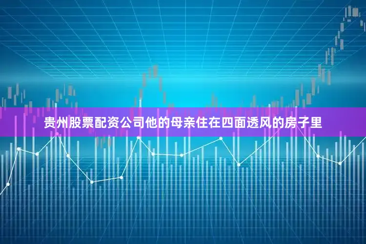 贵州股票配资公司他的母亲住在四面透风的房子里