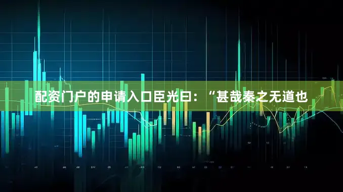 配资门户的申请入口臣光曰：“甚哉秦之无道也