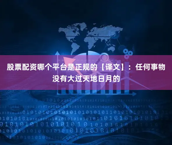 股票配资哪个平台是正规的【译文】：任何事物没有大过天地日月的
