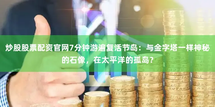 炒股股票配资官网7分钟游遍复活节岛：与金字塔一样神秘的石像，在太平洋的孤岛？