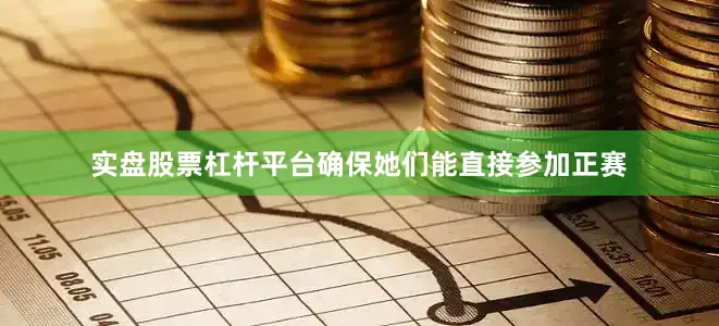 实盘股票杠杆平台确保她们能直接参加正赛