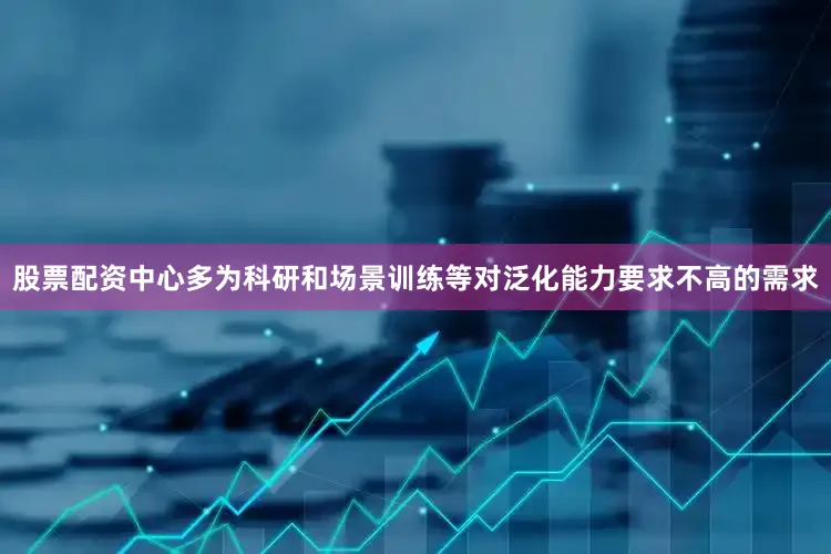 股票配资中心多为科研和场景训练等对泛化能力要求不高的需求