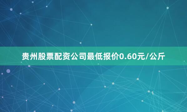 贵州股票配资公司最低报价0.60元/公斤