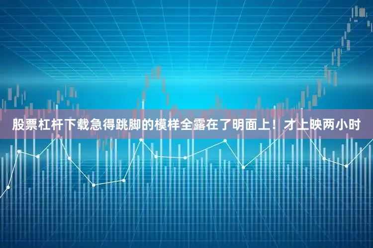 股票杠杆下载急得跳脚的模样全露在了明面上！才上映两小时