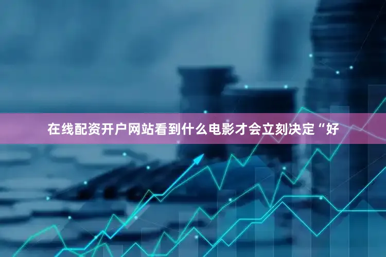 在线配资开户网站看到什么电影才会立刻决定“好